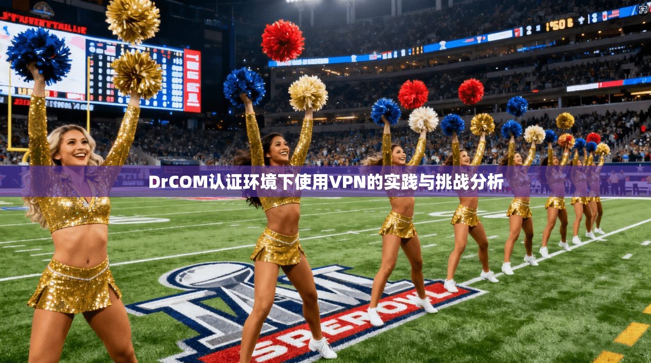 DrCOM认证环境下使用VPN的实践与挑战分析