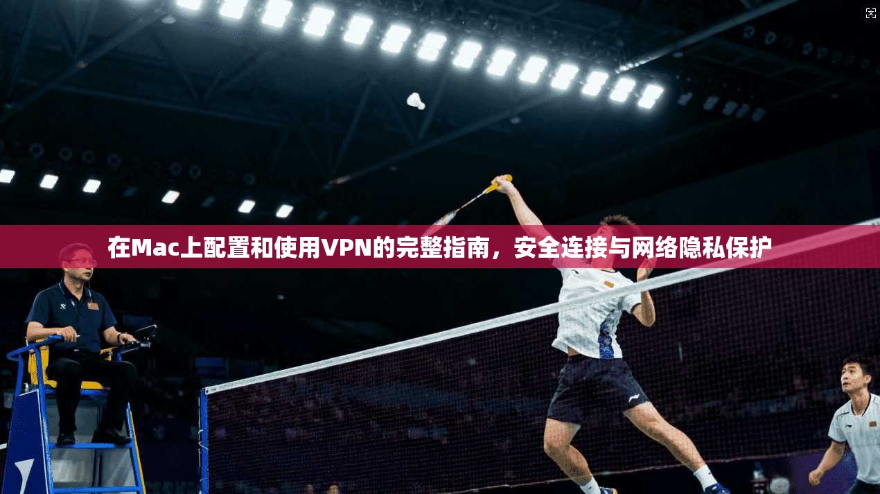 在Mac上配置和使用VPN的完整指南，安全连接与网络隐私保护