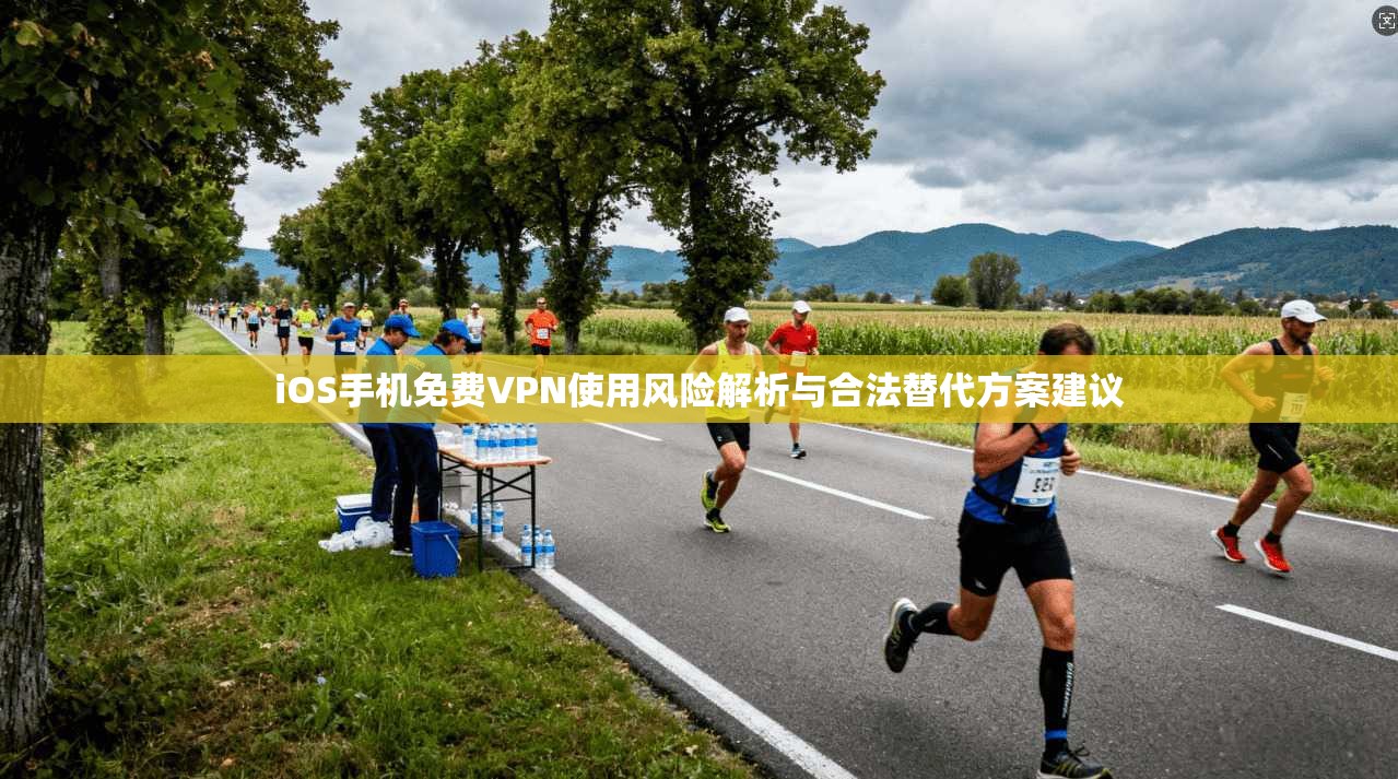 iOS手机免费VPN使用风险解析与合法替代方案建议