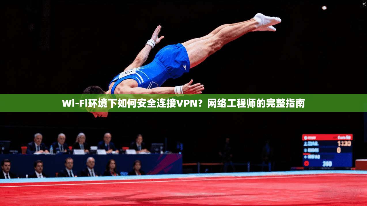 Wi-Fi环境下如何安全连接VPN？网络工程师的完整指南