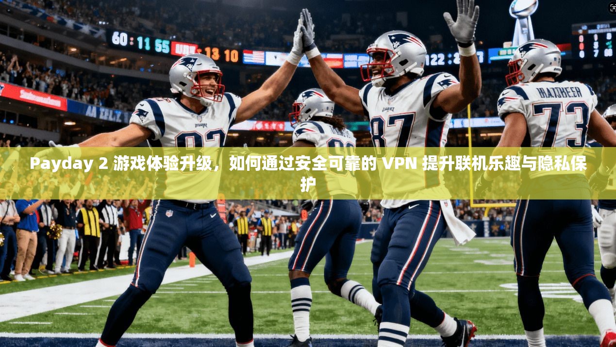 Payday 2 游戏体验升级，如何通过安全可靠的 VPN 提升联机乐趣与隐私保护