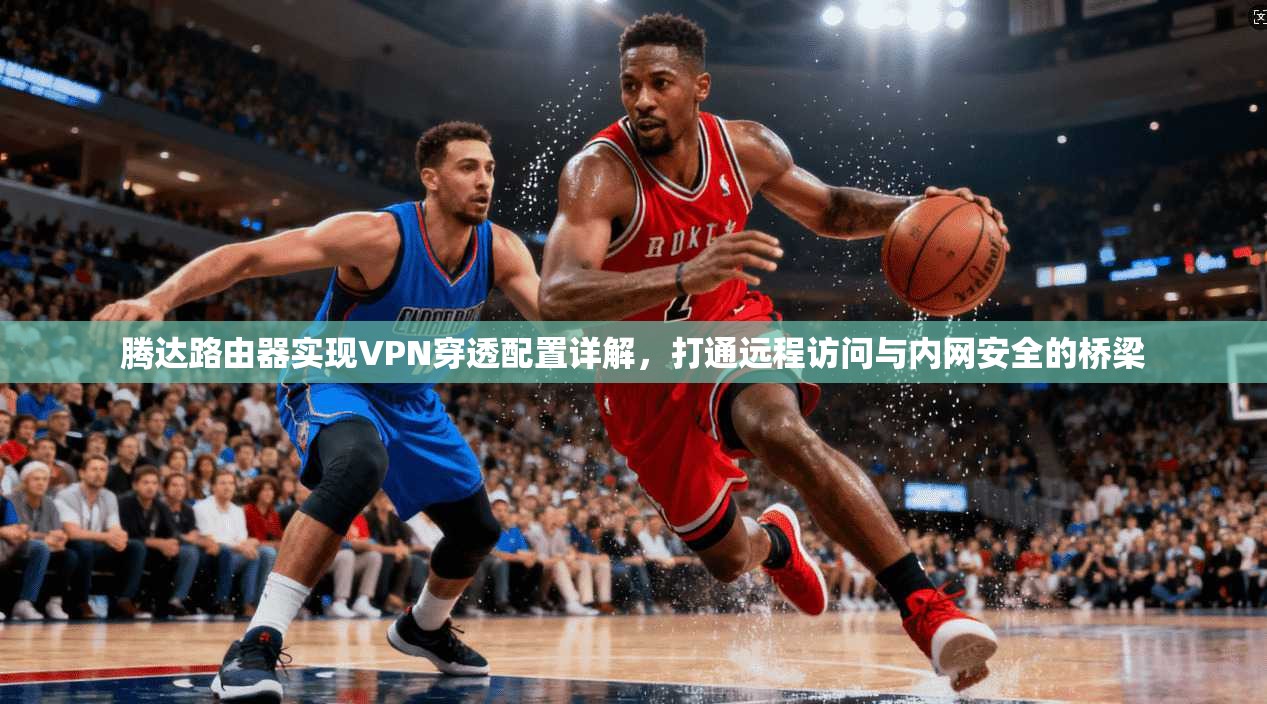 腾达路由器实现VPN穿透配置详解，打通远程访问与内网安全的桥梁