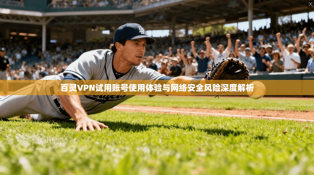 百灵VPN试用账号使用体验与网络安全风险深度解析