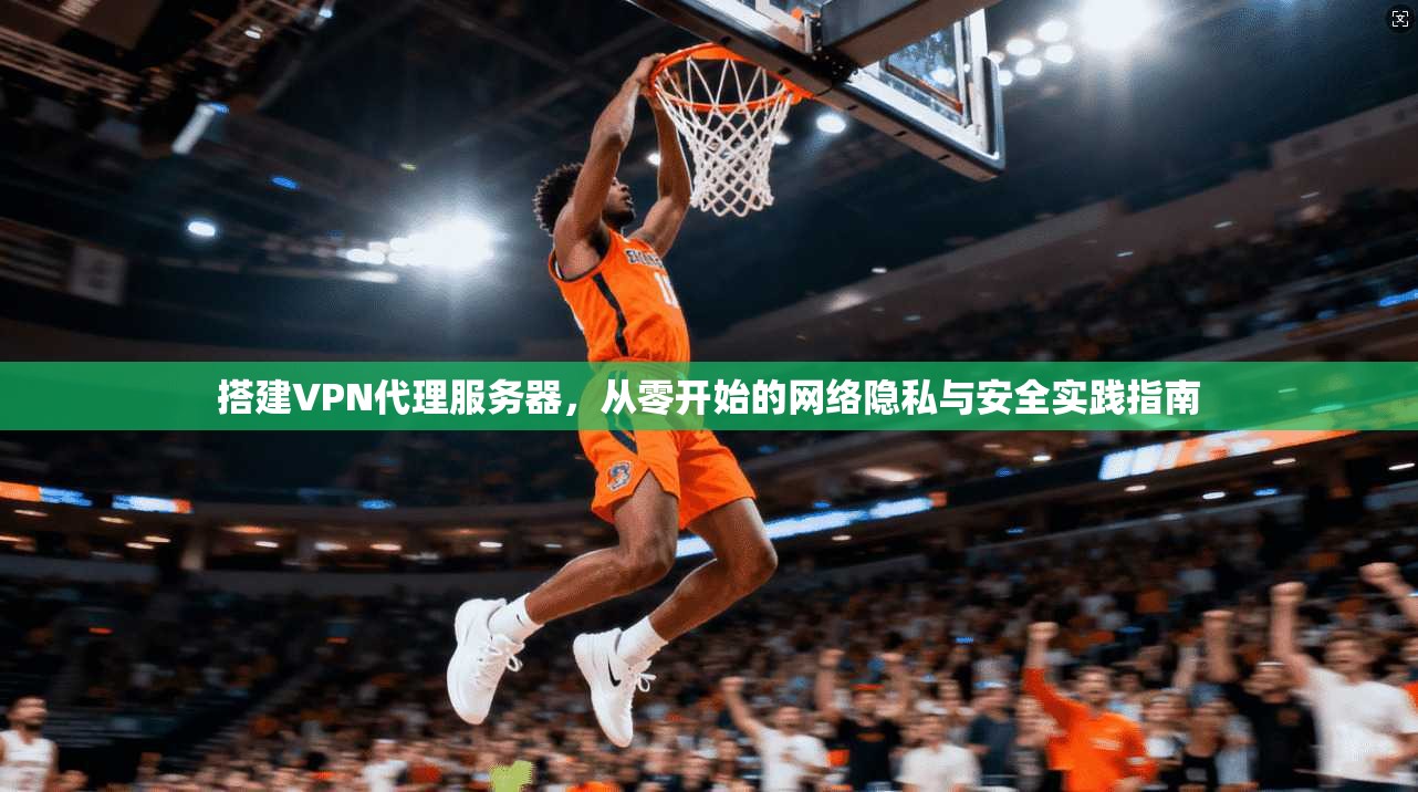 搭建VPN代理服务器，从零开始的网络隐私与安全实践指南