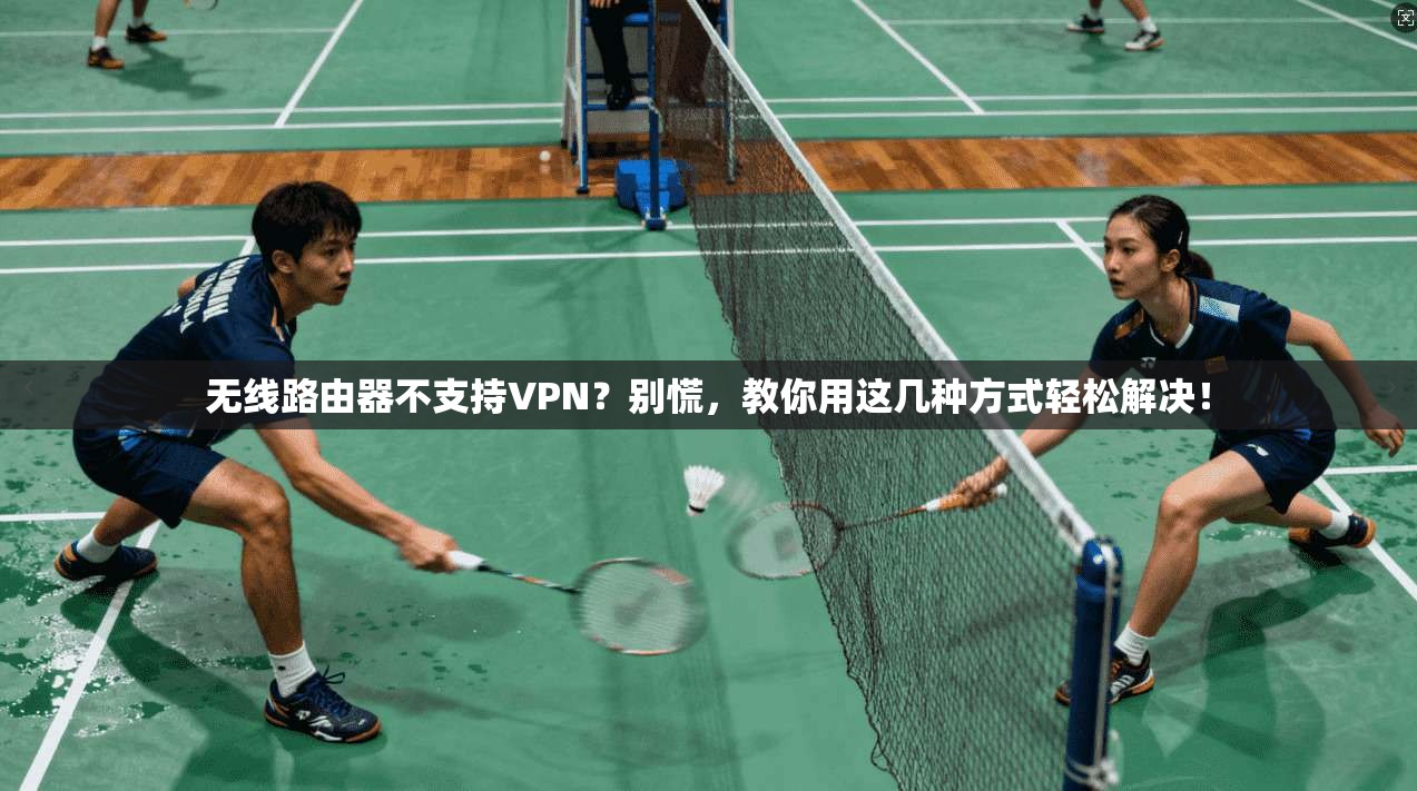 无线路由器不支持VPN?别慌,教你用这几种方式轻松解决! 无线路由器不支持VPN?别慌,教你用这几种方式轻松解决!