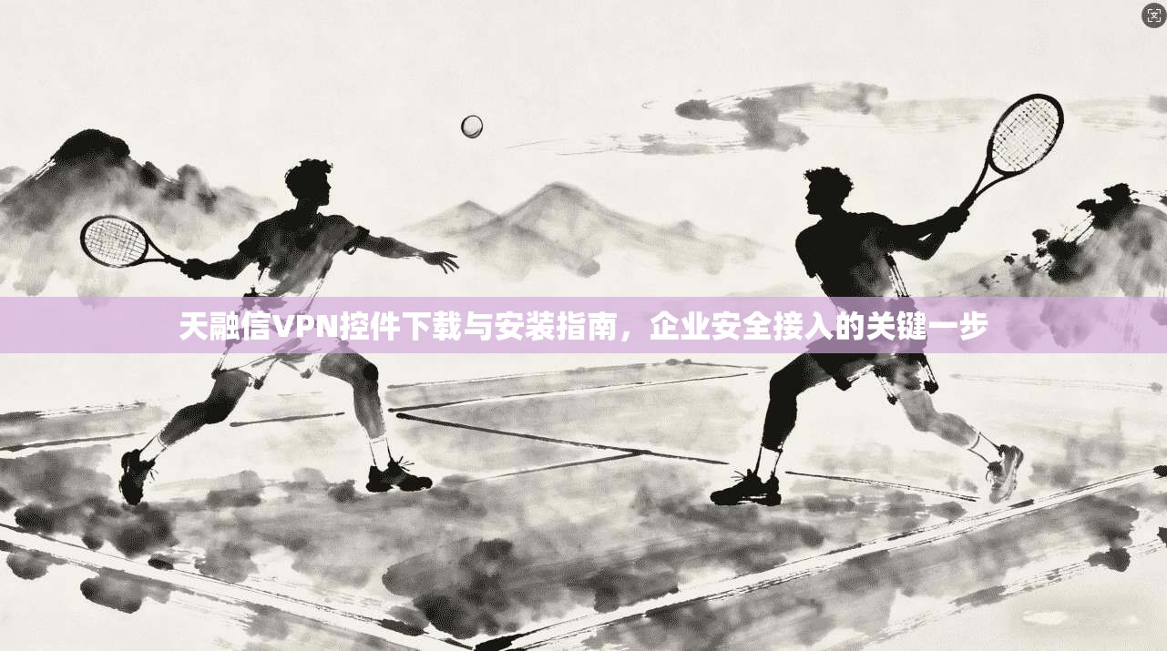 天融信VPN控件下载与安装指南，企业安全接入的关键一步