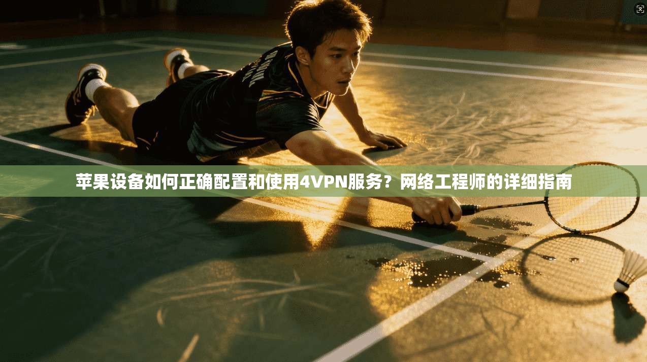 苹果设备如何正确配置和使用4VPN服务？网络工程师的详细指南