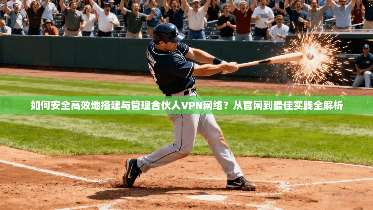 如何安全高效地搭建与管理合伙人VPN网络？从官网到最佳实践全解析