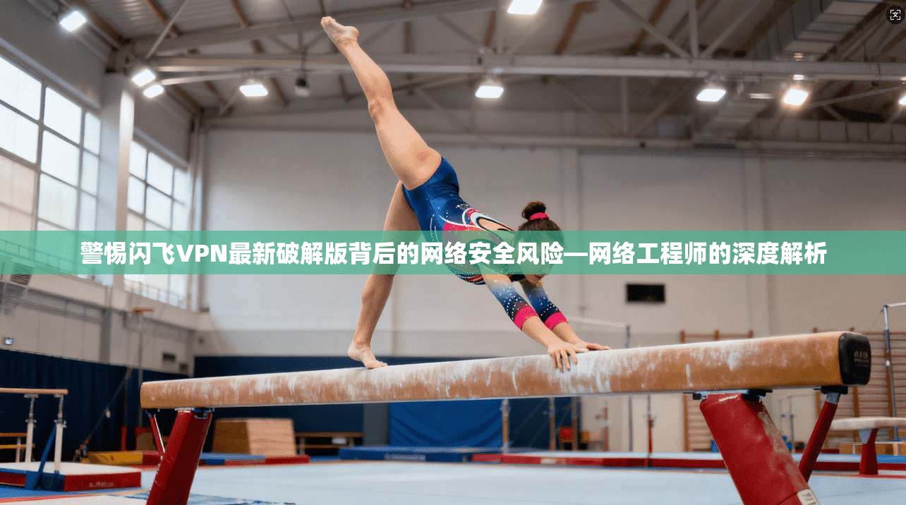 警惕闪飞VPN最新破解版背后的网络安全风险—网络工程师的深度解析
