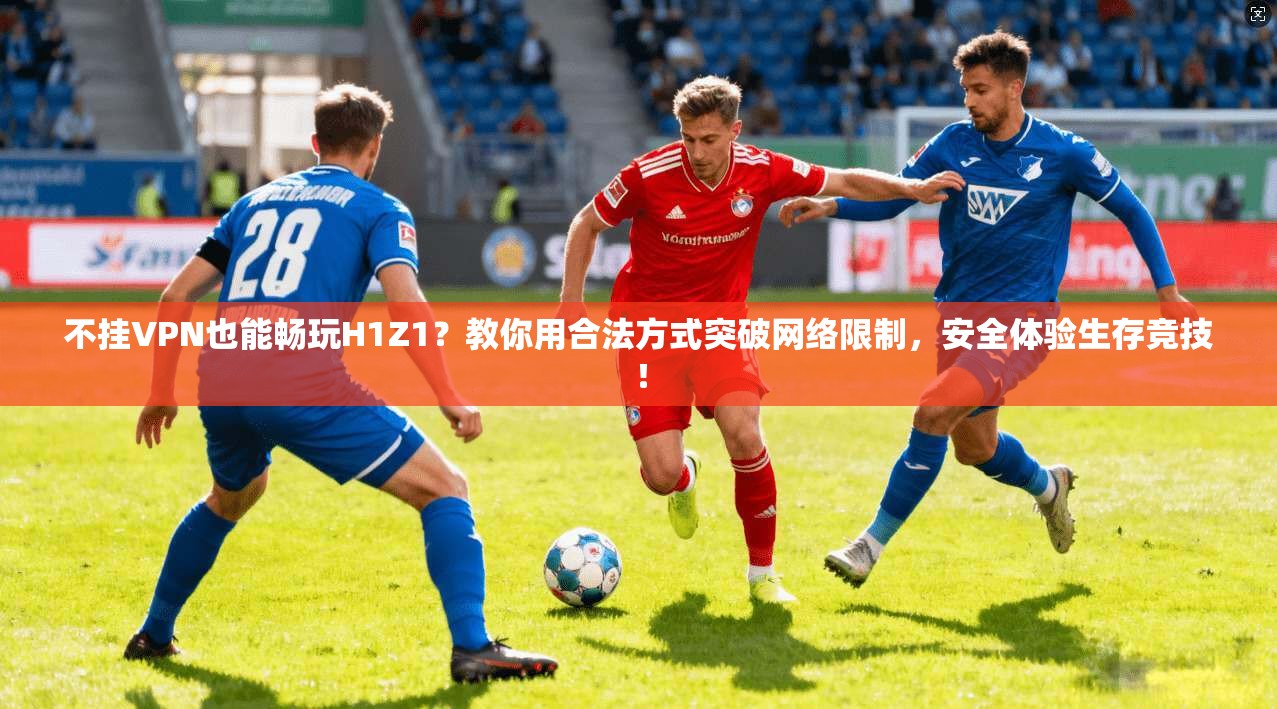 不挂VPN也能畅玩H1Z1?教你用合法方式突破网络限制,安全体验生存竞技! 不挂VPN也能畅玩H1Z1?教你用合法方式突破网络限制,安全体验生存竞技!