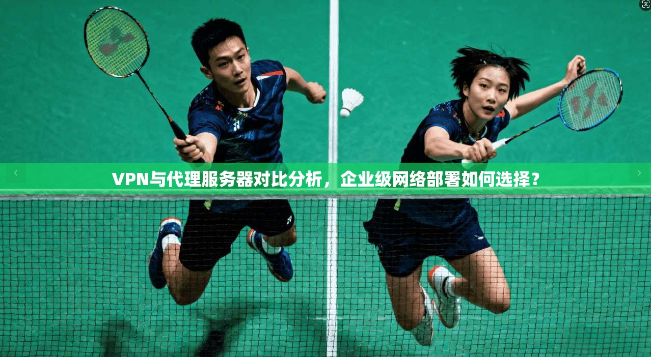 VPN与代理服务器对比分析,企业级网络部署如何选择? VPN与代理服务器对比分析,企业级网络部署如何选择?