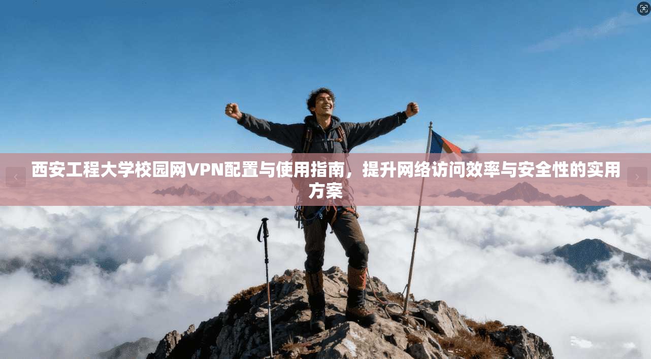 西安工程大学校园网VPN配置与使用指南，提升网络访问效率与安全性的实用方案