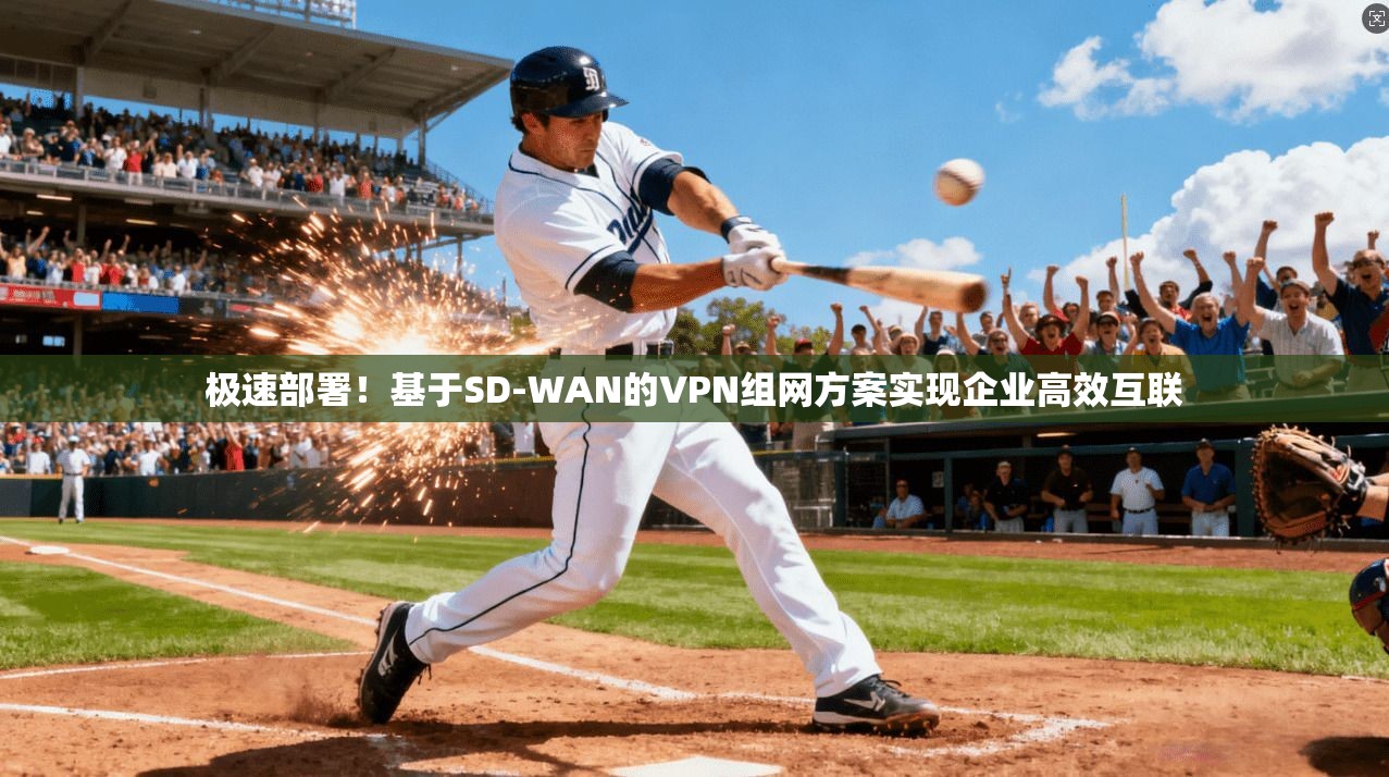 极速部署！基于SD-WAN的VPN组网方案实现企业高效互联