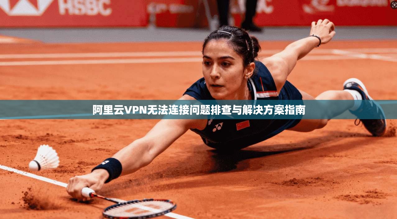 阿里云VPN无法连接问题排查与解决方案指南 阿里云VPN无法连接问题排查与解决方案指南