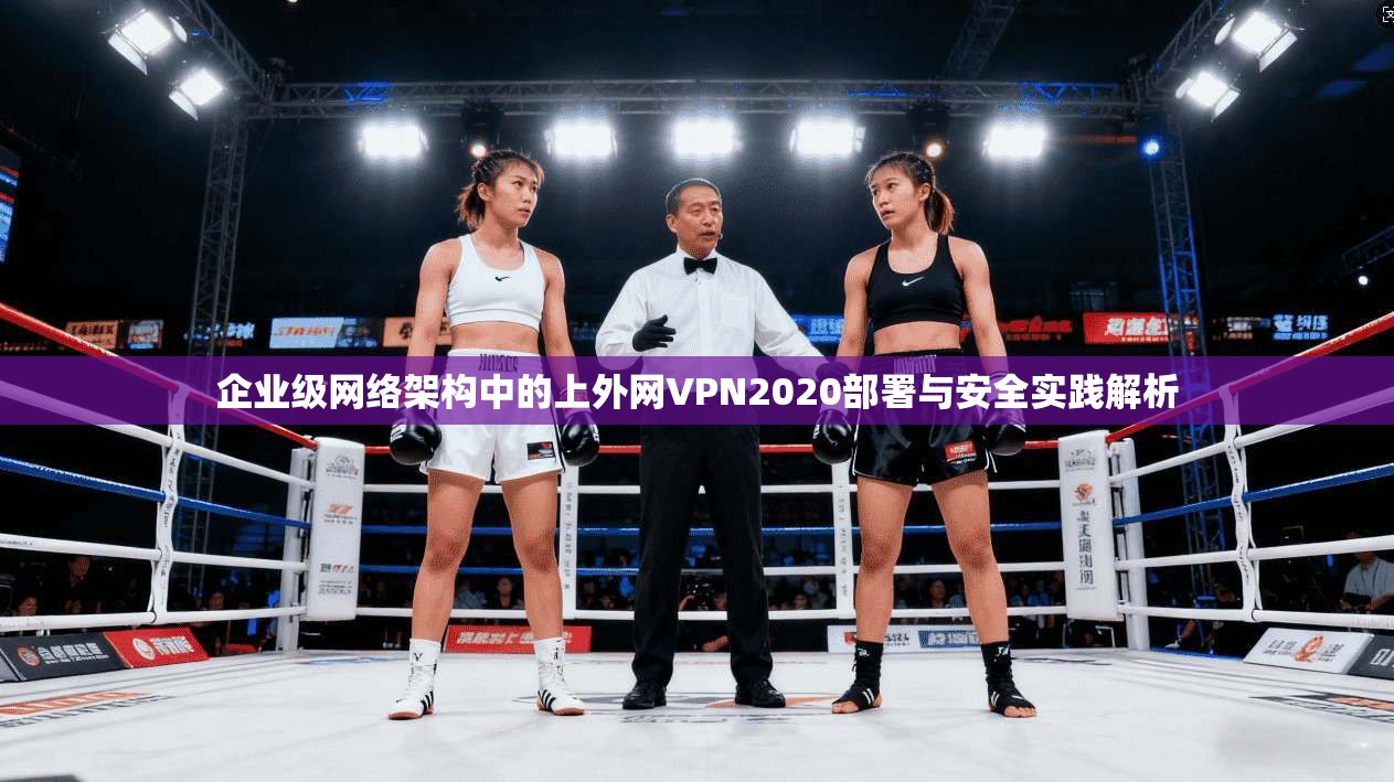 企业级网络架构中的上外网VPN2020部署与安全实践解析