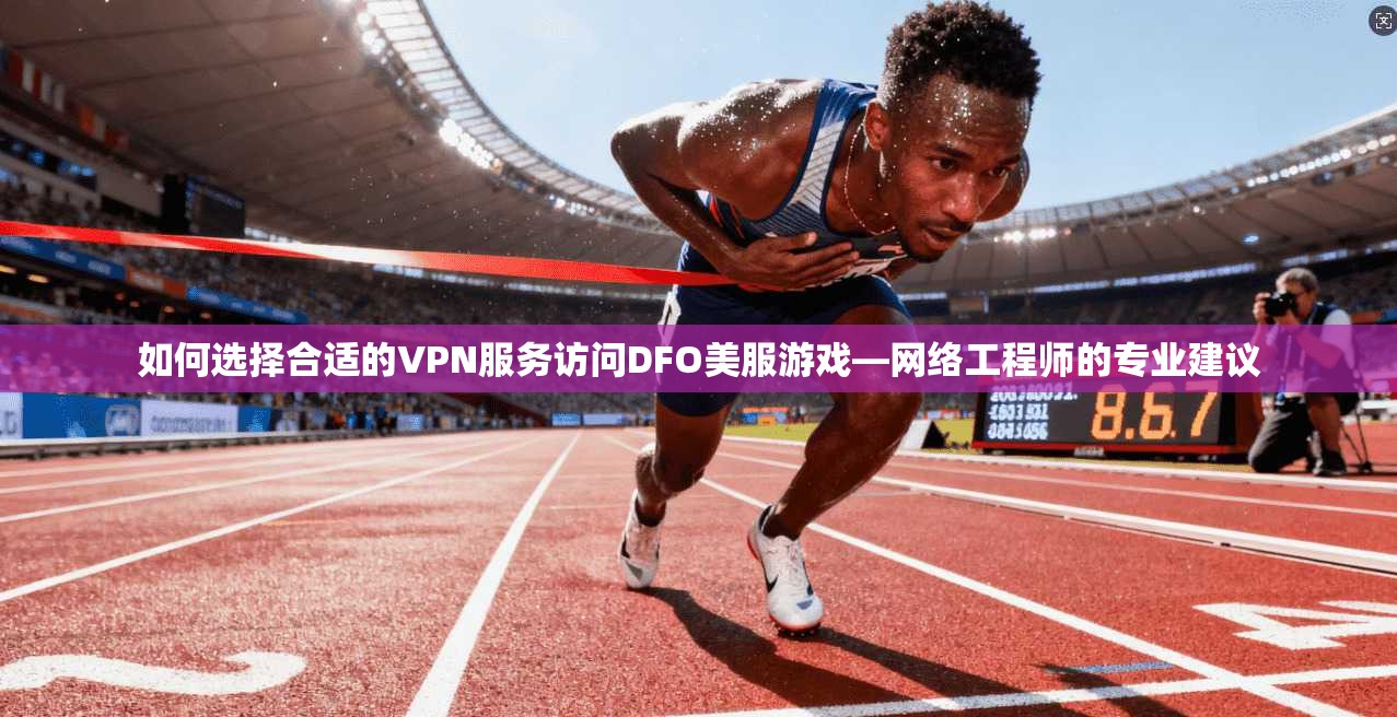 如何选择合适的VPN服务访问DFO美服游戏—网络工程师的专业建议 如何选择合适的VPN服务访问DFO美服游戏—网络工程师的专业建议