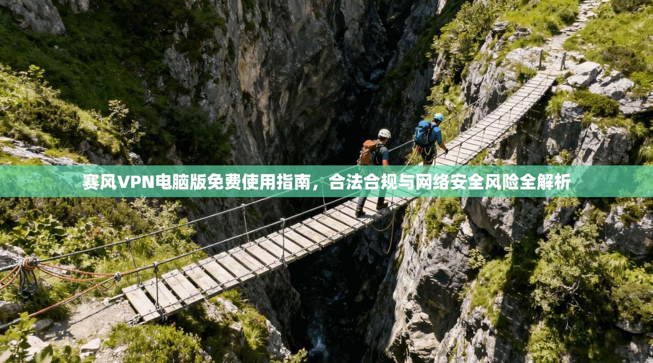 赛风VPN电脑版免费使用指南，合法合规与网络安全风险全解析