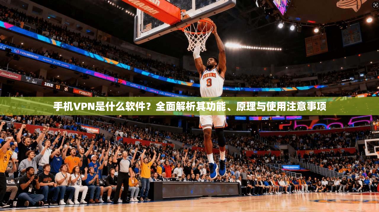 手机VPN是什么软件?全面解析其功能、原理与使用注意事项 手机VPN是什么软件?全面解析其功能、原理与使用注意事项