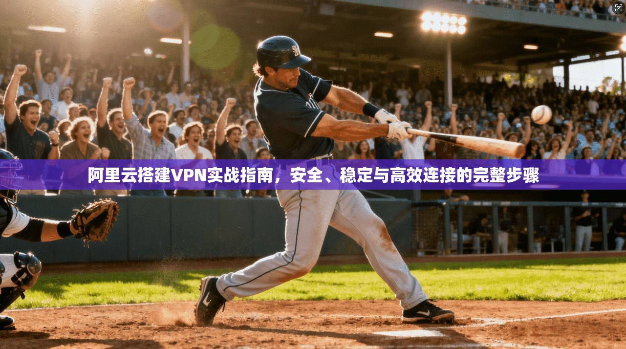 阿里云搭建VPN实战指南,安全、稳定与高效连接的完整步骤 阿里云搭建VPN实战指南,安全、稳定与高效连接的完整步骤