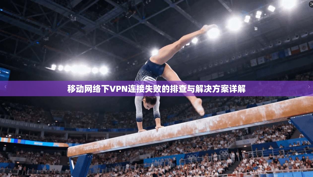 移动网络下VPN连接失败的排查与解决方案详解