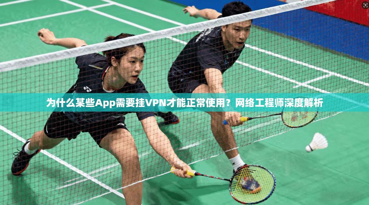 为什么某些App需要挂VPN才能正常使用?网络工程师深度解析 为什么某些App需要挂VPN才能正常使用?网络工程师深度解析
