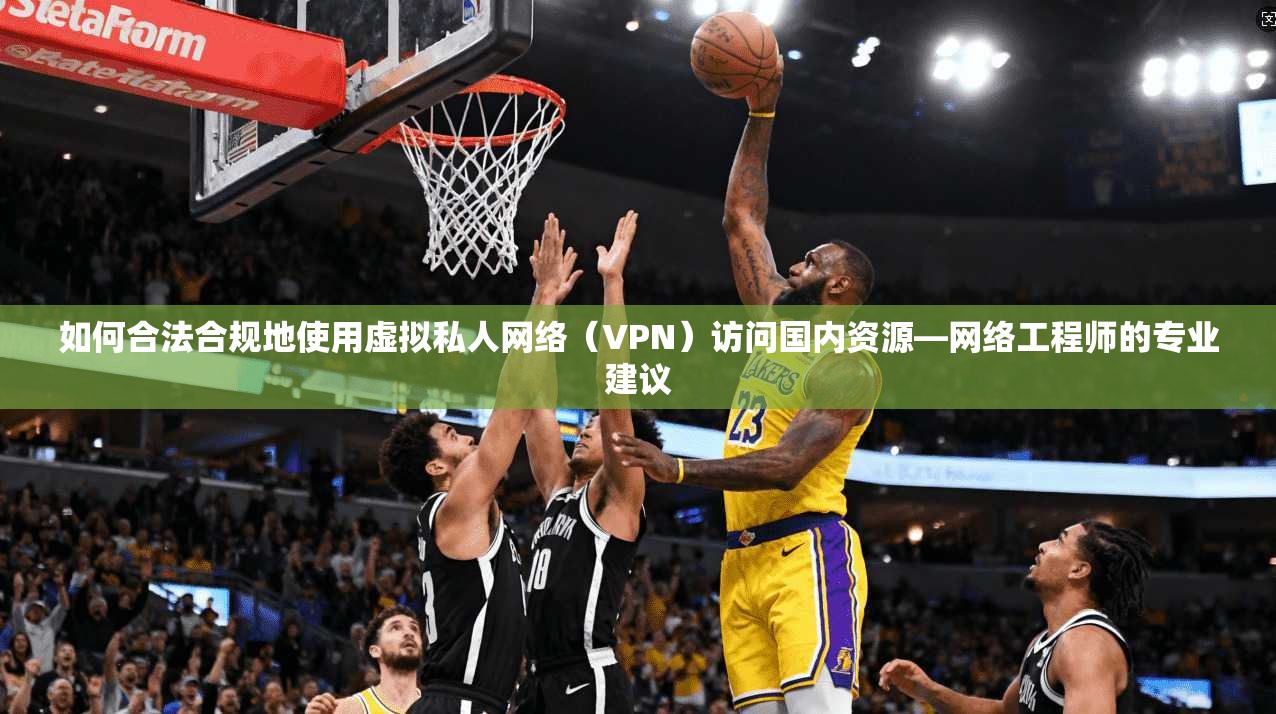 如何合法合规地使用虚拟私人网络（VPN）访问国内资源—网络工程师的专业建议