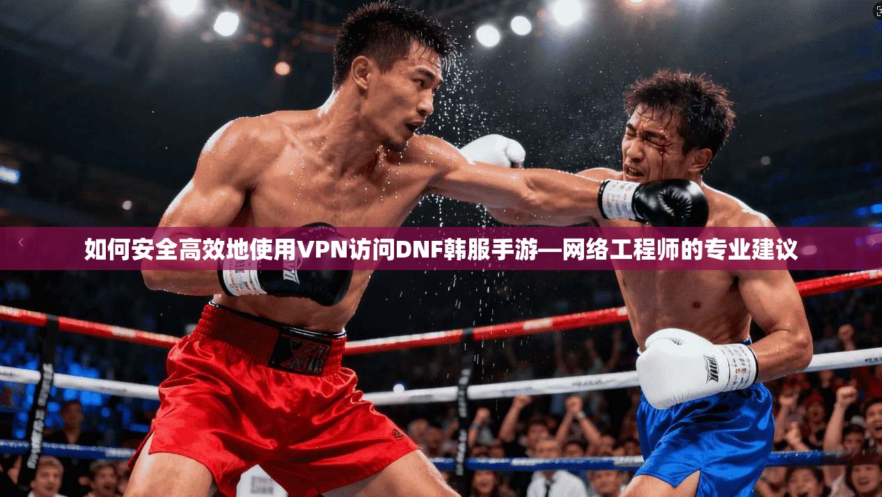 如何安全高效地使用VPN访问DNF韩服手游—网络工程师的专业建议 如何安全高效地使用VPN访问DNF韩服手游—网络工程师的专业建议