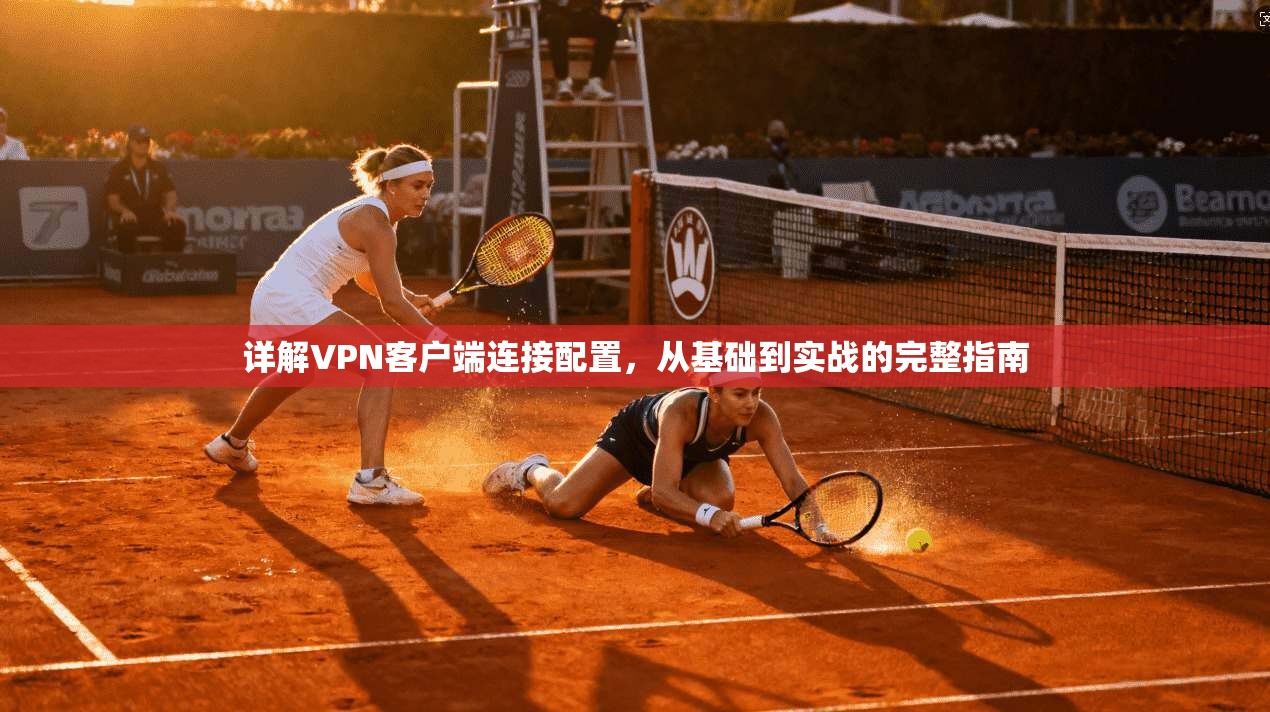 详解VPN客户端连接配置，从基础到实战的完整指南