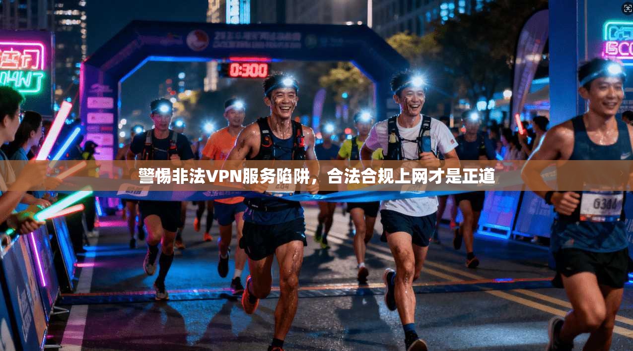 警惕非法VPN服务陷阱，合法合规上网才是正道