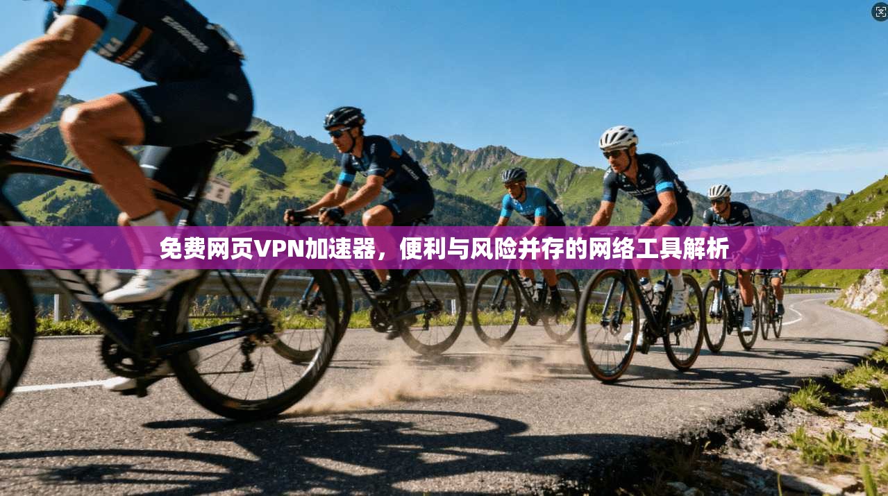 免费网页VPN加速器，便利与风险并存的网络工具解析