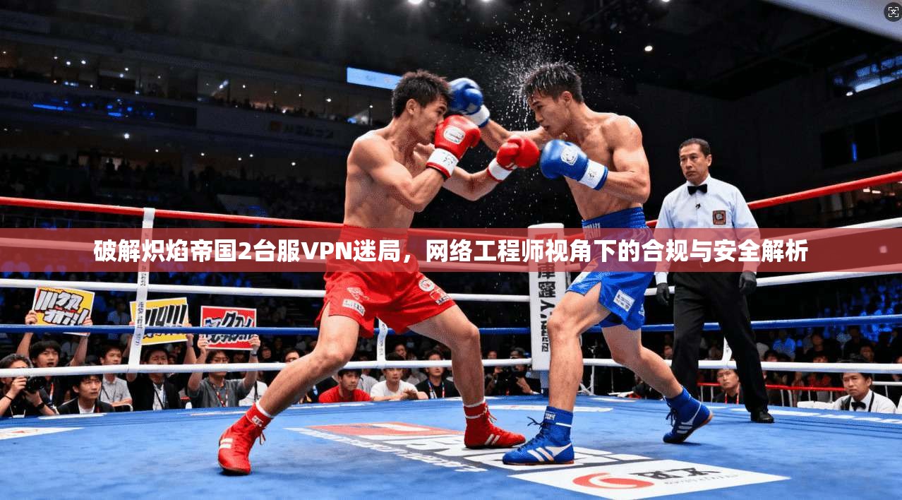 破解炽焰帝国2台服VPN迷局,网络工程师视角下的合规与安全解析 破解炽焰帝国2台服VPN迷局,网络工程师视角下的合规与安全解析