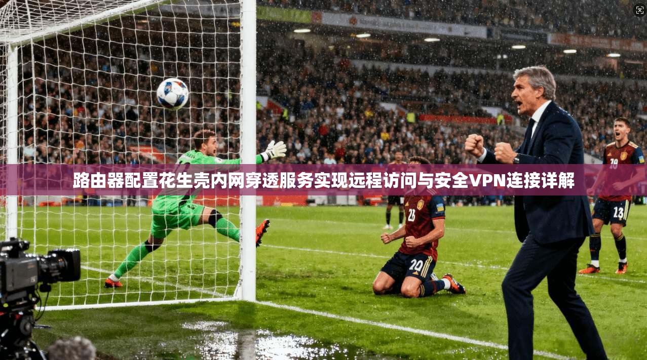 路由器配置花生壳内网穿透服务实现远程访问与安全VPN连接详解