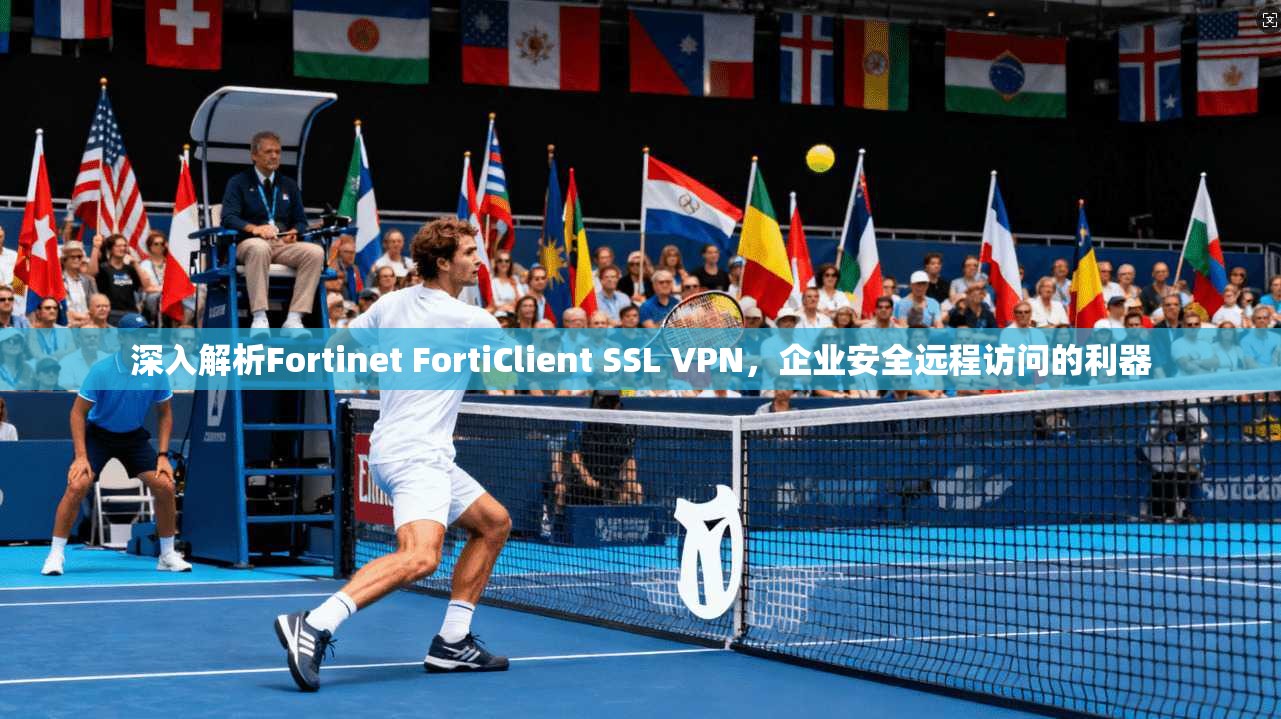 深入解析Fortinet FortiClient SSL VPN,企业安全远程访问的利器 深入解析Fortinet FortiClient SSL VPN,企业安全远程访问的利器