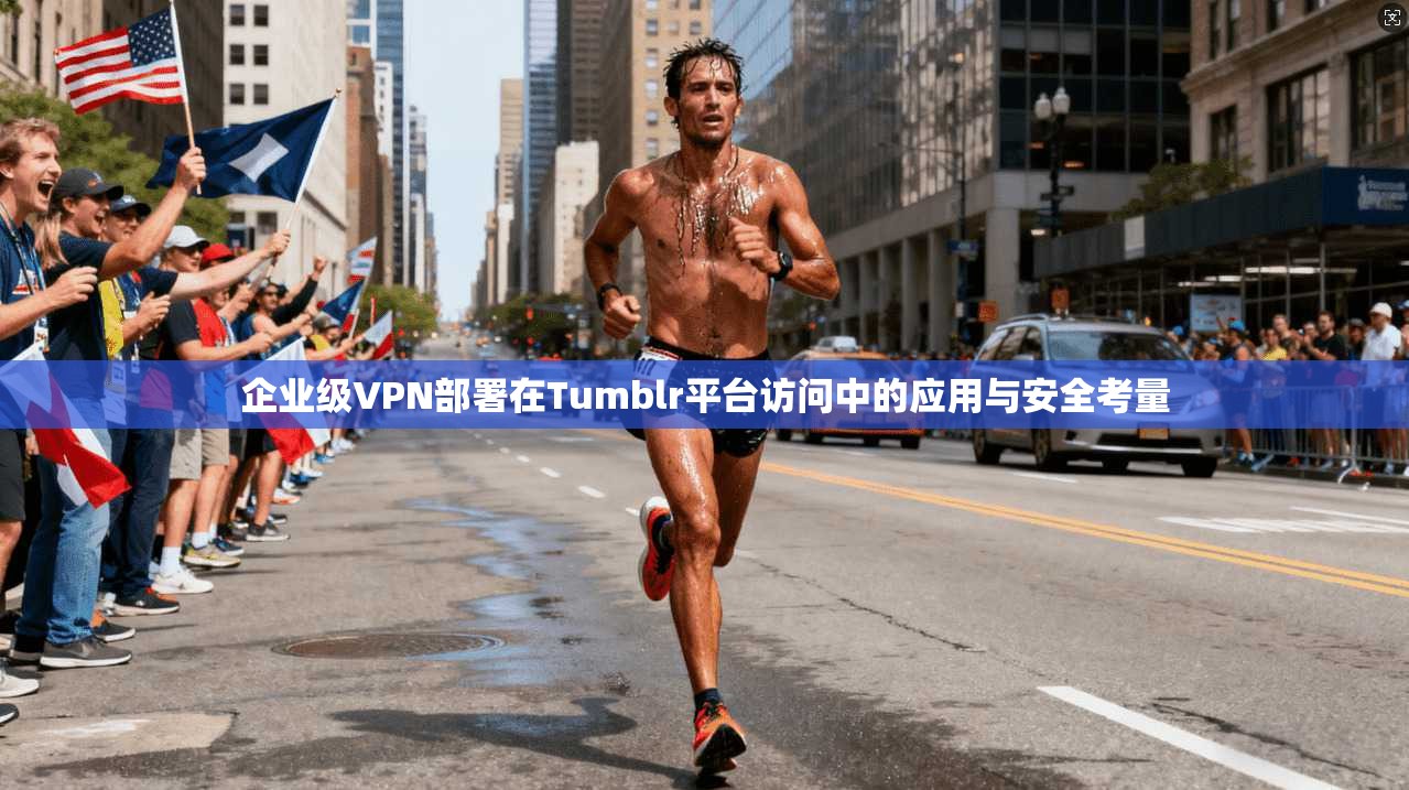 企业级VPN部署在Tumblr平台访问中的应用与安全考量 企业级VPN部署在Tumblr平台访问中的应用与安全考量
