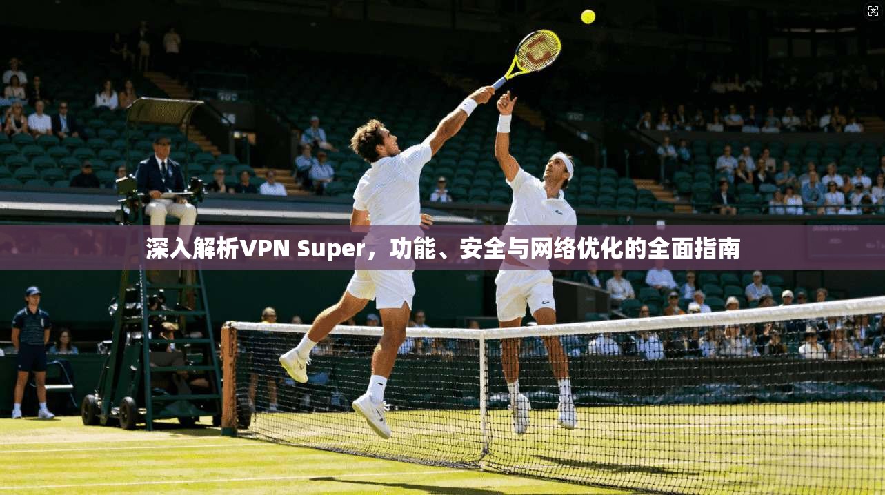 深入解析VPN Super,功能、安全与网络优化的全面指南 深入解析VPN Super,功能、安全与网络优化的全面指南