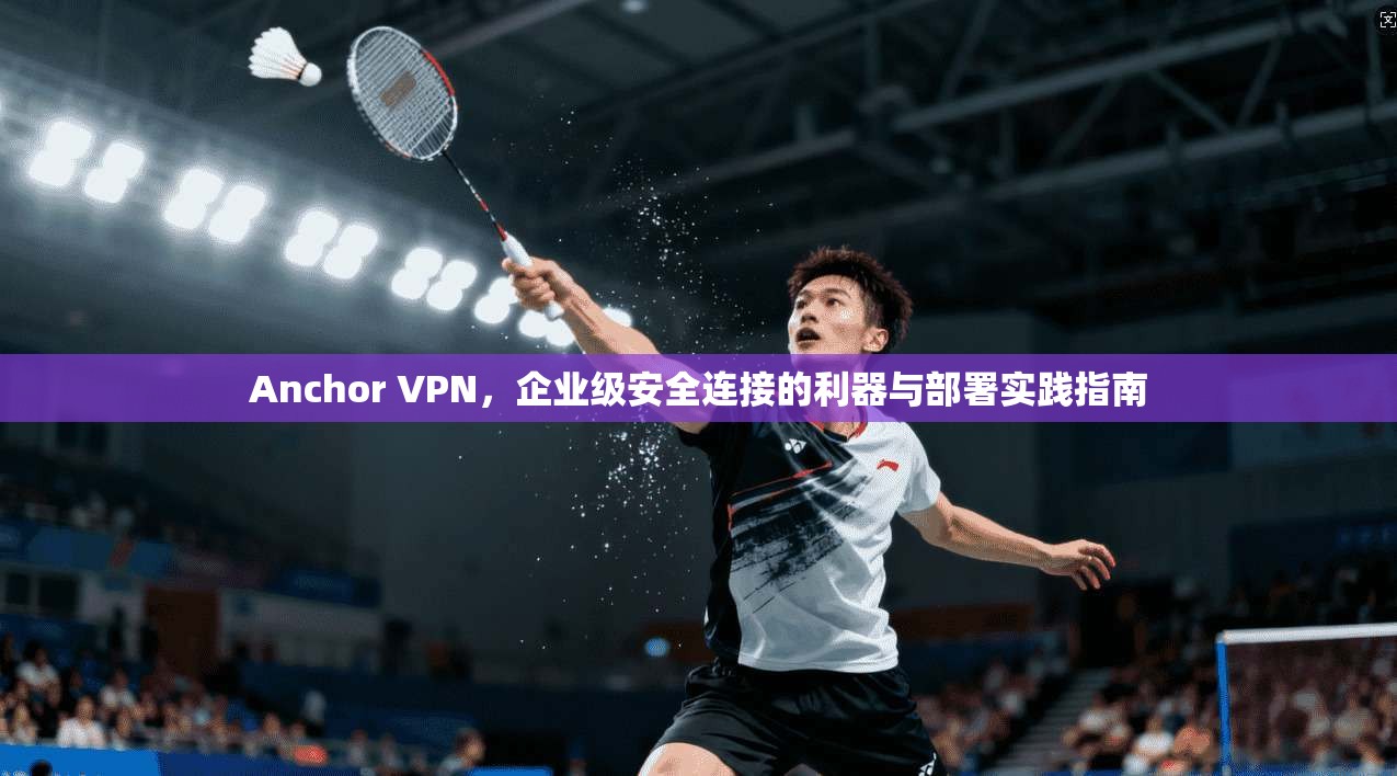 Anchor VPN，企业级安全连接的利器与部署实践指南