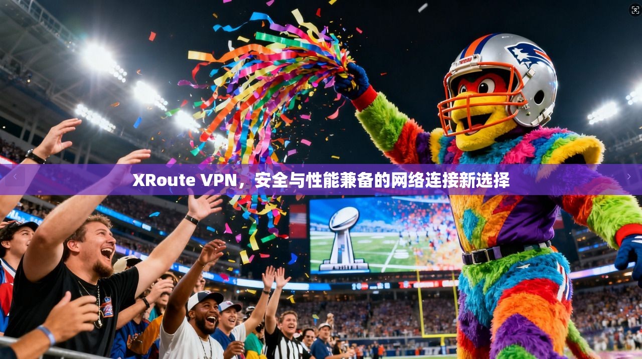XRoute VPN，安全与性能兼备的网络连接新选择