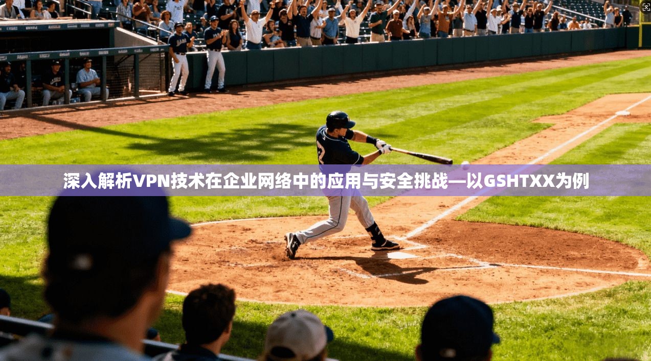 深入解析VPN技术在企业网络中的应用与安全挑战—以GSHTXX为例