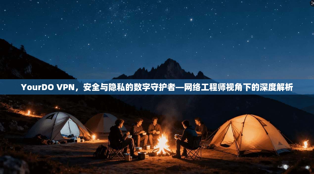 YourDO VPN,安全与隐私的数字守护者—网络工程师视角下的深度解析 YourDO VPN,安全与隐私的数字守护者—网络工程师视角下的深度解析