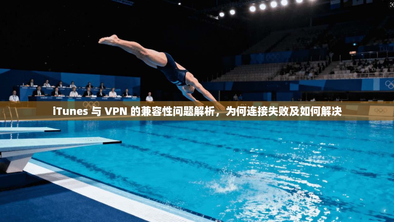 iTunes 与 VPN 的兼容性问题解析,为何连接失败及如何解决 iTunes 与 VPN 的兼容性问题解析,为何连接失败及如何解决