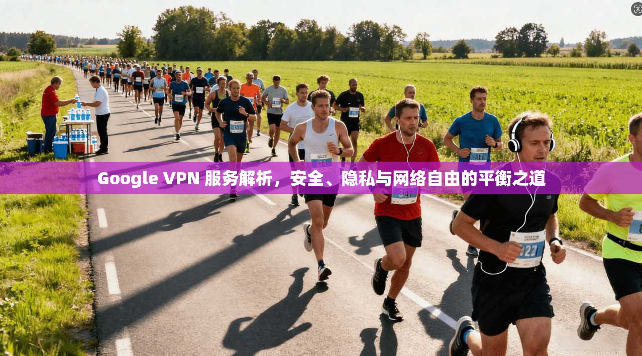 Google VPN 服务解析，安全、隐私与网络自由的平衡之道