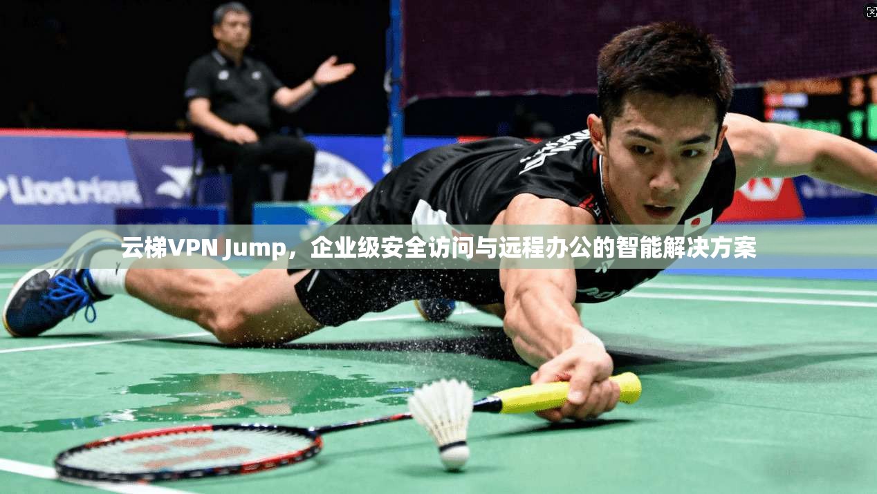 云梯VPN Jump，企业级安全访问与远程办公的智能解决方案