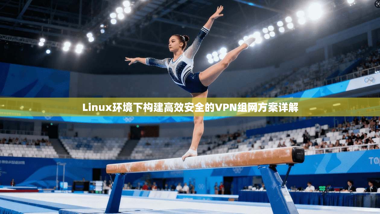Linux环境下构建高效安全的VPN组网方案详解