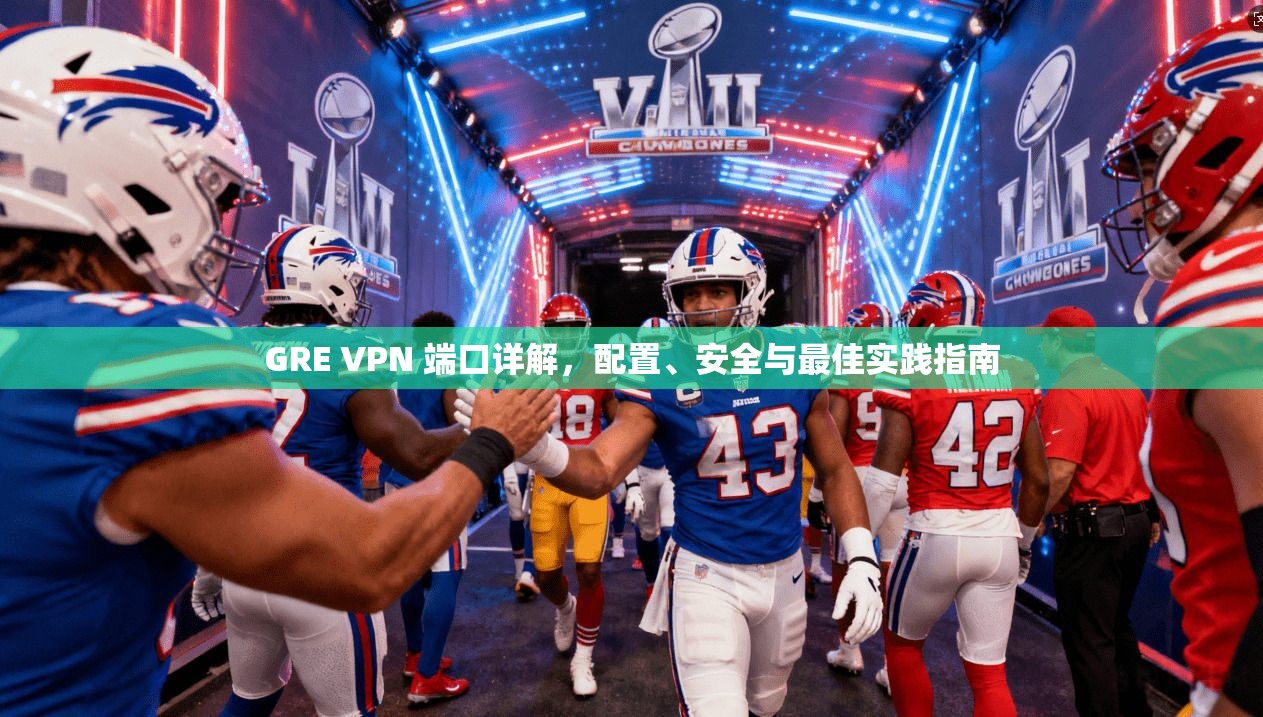 GRE VPN 端口详解,配置、安全与最佳实践指南 GRE VPN 端口详解,配置、安全与最佳实践指南