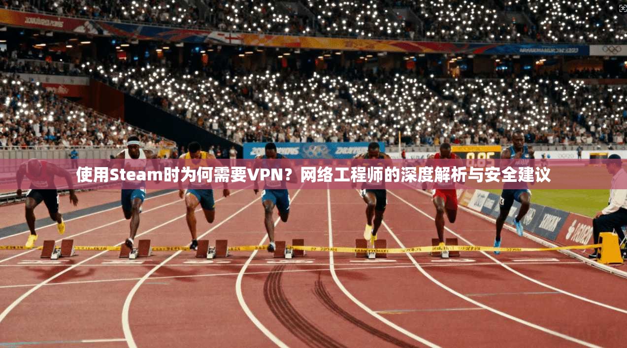使用Steam时为何需要VPN?网络工程师的深度解析与安全建议 使用Steam时为何需要VPN?网络工程师的深度解析与安全建议
