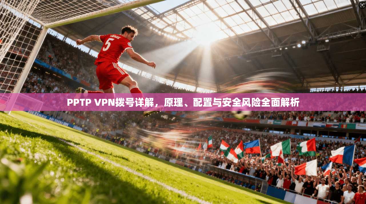PPTP VPN拨号详解,原理、配置与安全风险全面解析 PPTP VPN拨号详解,原理、配置与安全风险全面解析