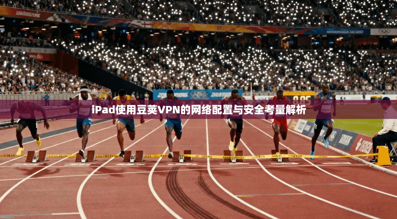 iPad使用豆荚VPN的网络配置与安全考量解析 iPad使用豆荚VPN的网络配置与安全考量解析