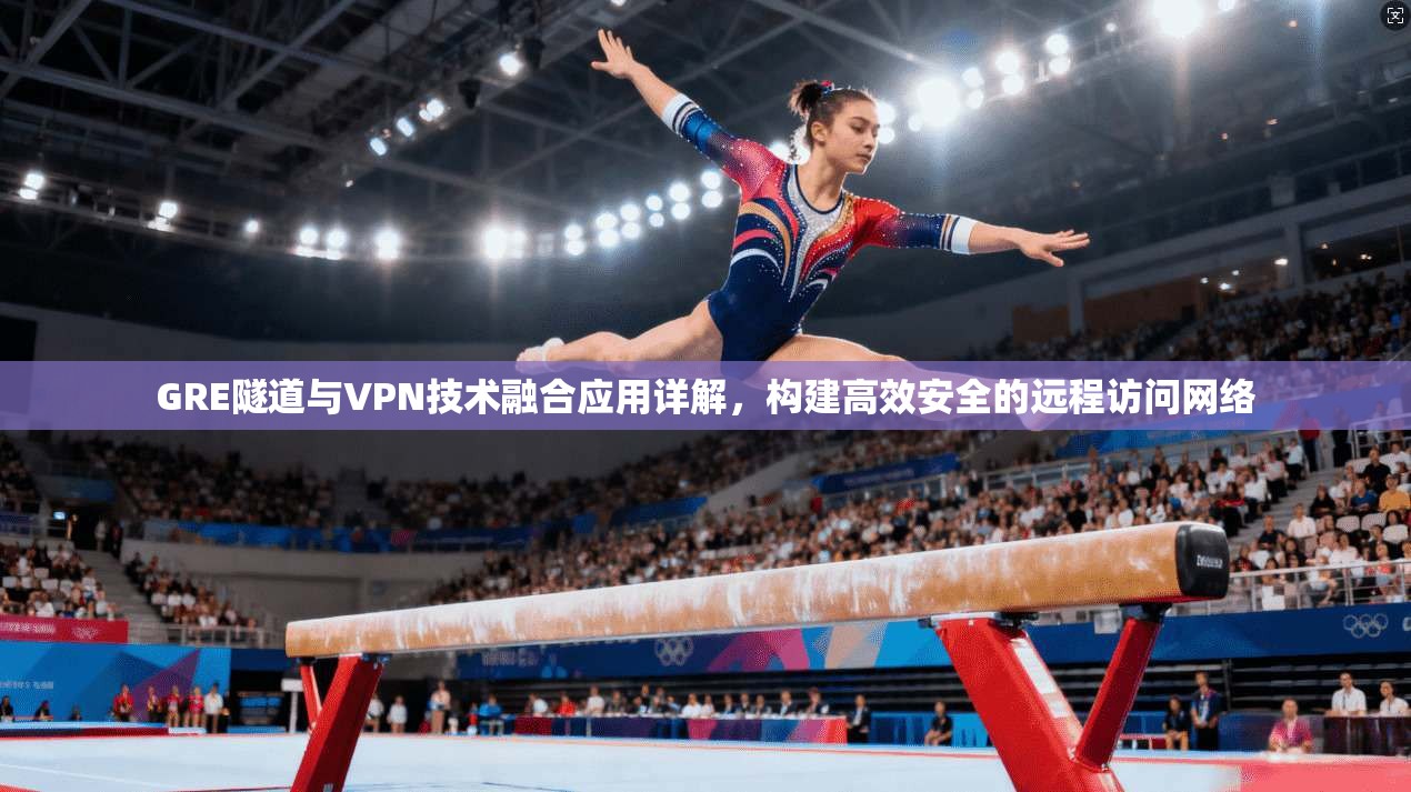 GRE隧道与VPN技术融合应用详解,构建高效安全的远程访问网络 GRE隧道与VPN技术融合应用详解,构建高效安全的远程访问网络