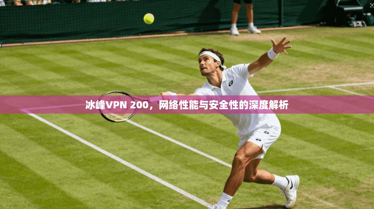 冰峰VPN 200,网络性能与安全性的深度解析 冰峰VPN 200,网络性能与安全性的深度解析