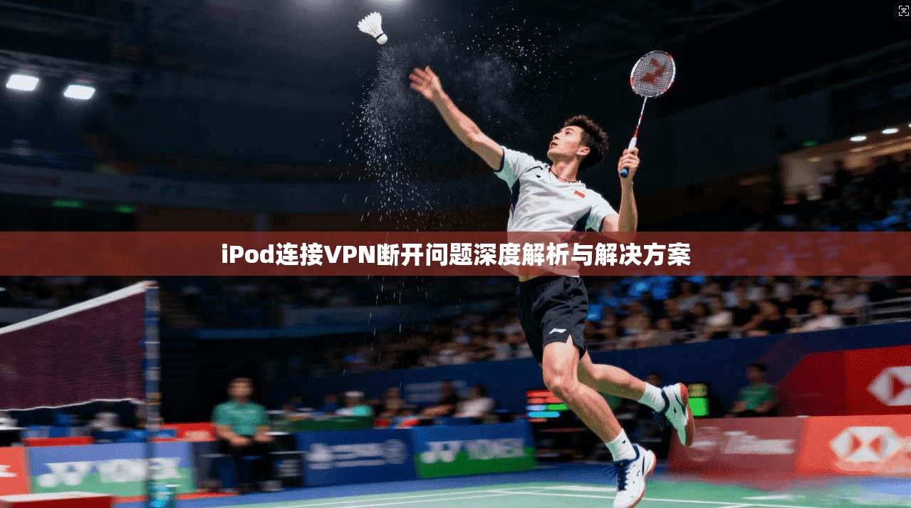iPod连接VPN断开问题深度解析与解决方案 iPod连接VPN断开问题深度解析与解决方案